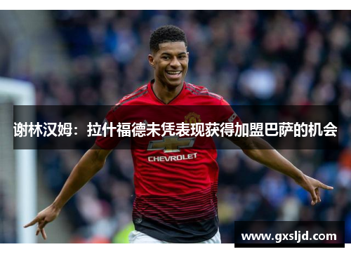 谢林汉姆:拉什福德未凭表现获得加盟巴萨的机会