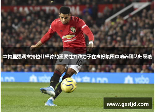 埃梅里强调支持拉什福德的重要性并致力于在良好氛围中培养团队归属感