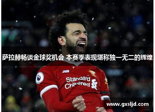 萨拉赫畅谈金球奖机会 本赛季表现堪称独一无二的辉煌