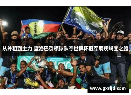从外租到主力 查洛巴引领球队夺世俱杯冠军展现蜕变之路